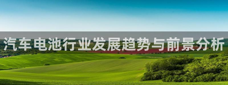 优发国际手机客户端下载：汽车电池行业发展趋势与前景分析