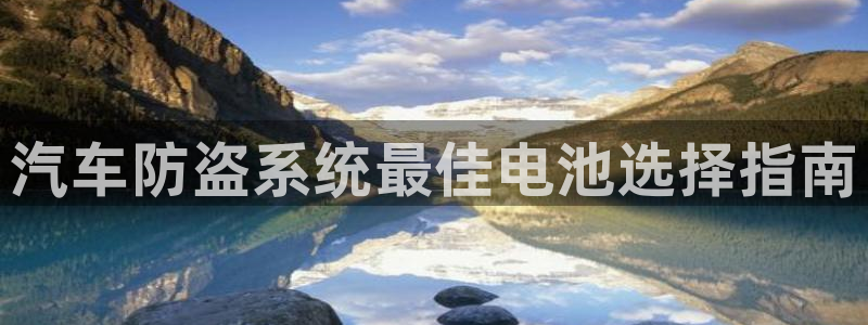 优发国际登录k8：汽车防盗系统最佳电池选择指南